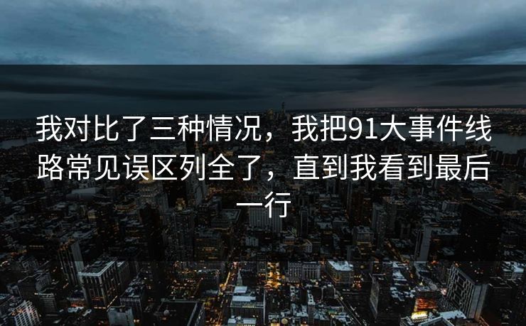 我对比了三种情况，我把91大事件线路常见误区列全了，直到我看到最后一行