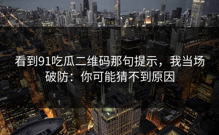 看到91吃瓜二维码那句提示，我当场破防：你可能猜不到原因