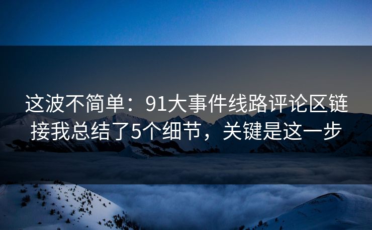 这波不简单：91大事件线路评论区链接我总结了5个细节，关键是这一步