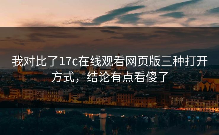 我对比了17c在线观看网页版三种打开方式，结论有点看傻了