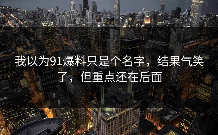 我以为91爆料只是个名字，结果气笑了，但重点还在后面