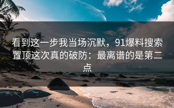 看到这一步我当场沉默,91爆料搜索置顶这次真的破防:最离谱的是第二点 看到这一步我当场沉默,91爆料搜索置顶这次真的破防:最离谱的是第二点