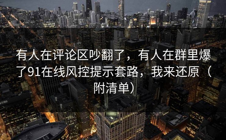 有人在评论区吵翻了,有人在群里爆了91在线风控提示套路,我来还原(附清单) 有人在评论区吵翻了,有人在群里爆了91在线风控提示套路,我来还原(附清单)