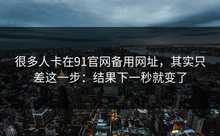 很多人卡在91官网备用网址,其实只差这一步:结果下一秒就变了 很多人卡在91官网备用网址,其实只差这一步:结果下一秒就变了