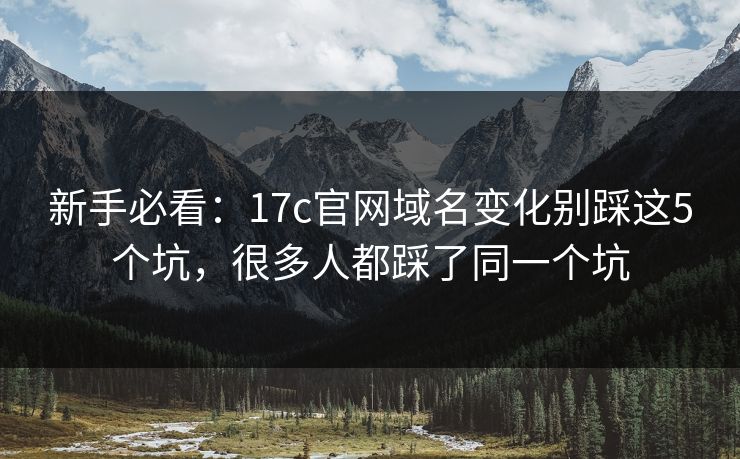 新手必看：17c官网域名变化别踩这5个坑，很多人都踩了同一个坑
