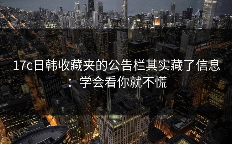 17c日韩收藏夹的公告栏其实藏了信息：学会看你就不慌