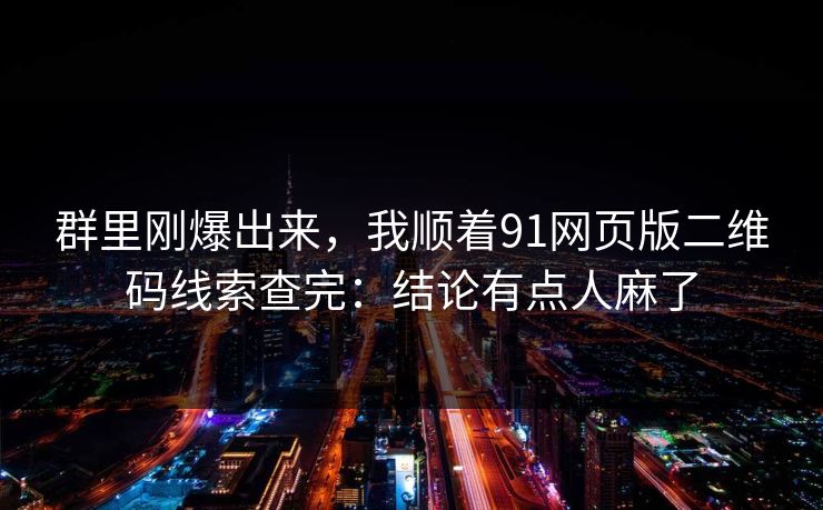 群里刚爆出来，我顺着91网页版二维码线索查完：结论有点人麻了