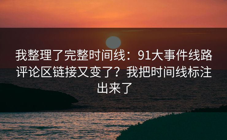 我整理了完整时间线：91大事件线路评论区链接又变了？我把时间线标注出来了