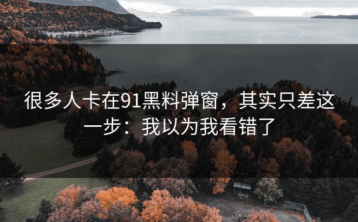 很多人卡在91黑料弹窗,其实只差这一步:我以为我看错了 很多人卡在91黑料弹窗,其实只差这一步:我以为我看错了