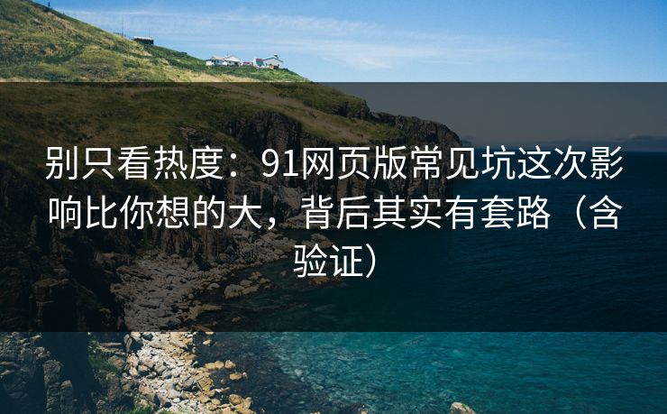 别只看热度：91网页版常见坑这次影响比你想的大，背后其实有套路（含验证）