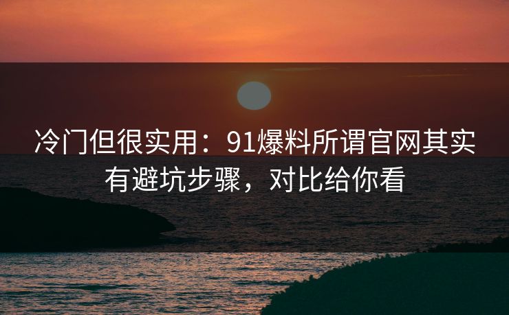 冷门但很实用：91爆料所谓官网其实有避坑步骤，对比给你看