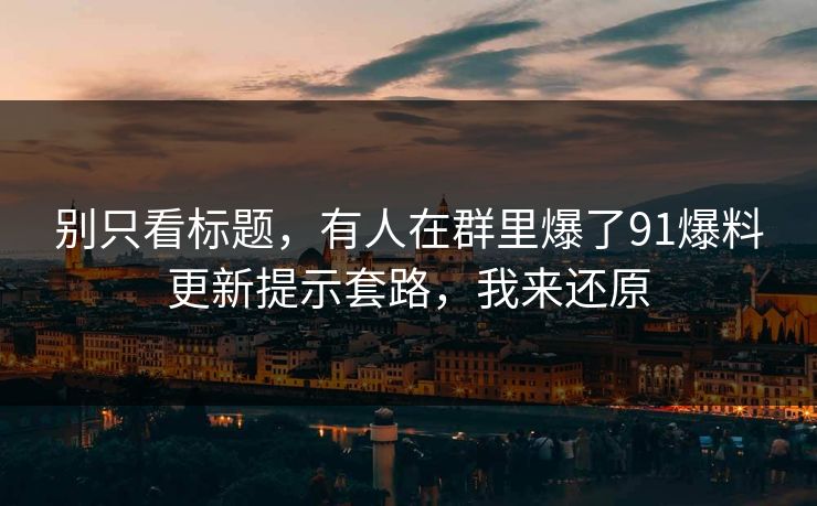 别只看标题，有人在群里爆了91爆料更新提示套路，我来还原