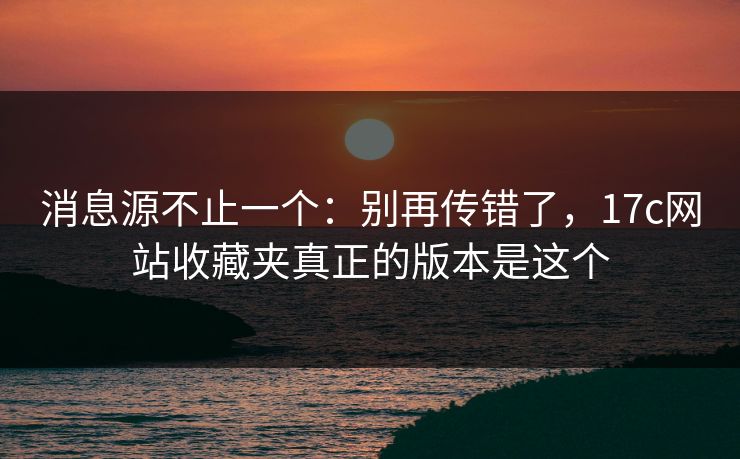 消息源不止一个:别再传错了,17c网站收藏夹真正的版本是这个 消息源不止一个:别再传错了,17c网站收藏夹真正的版本是这个