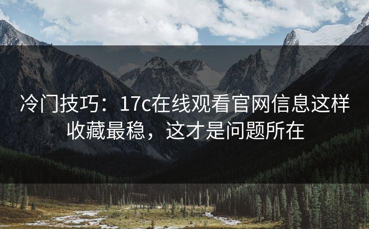 冷门技巧：17c在线观看官网信息这样收藏最稳，这才是问题所在