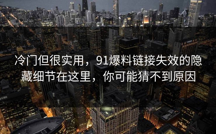 冷门但很实用，91爆料链接失效的隐藏细节在这里，你可能猜不到原因