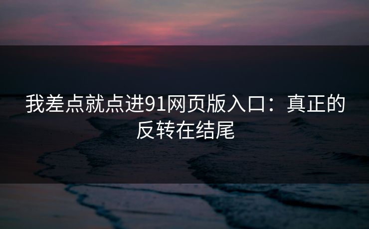 我差点就点进91网页版入口：真正的反转在结尾
