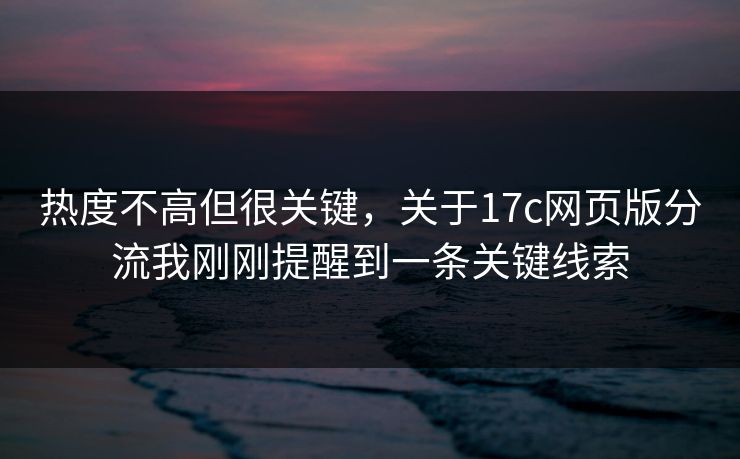 热度不高但很关键,关于17c网页版分流我刚刚提醒到一条关键线索 热度不高但很关键,关于17c网页版分流我刚刚提醒到一条关键线索