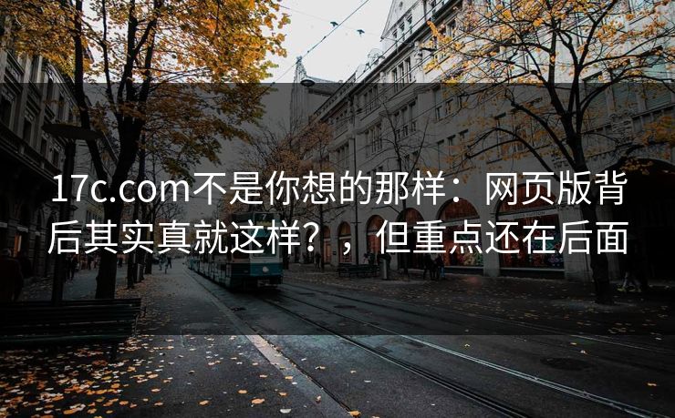 17c.com不是你想的那样：网页版背后其实真就这样？，但重点还在后面