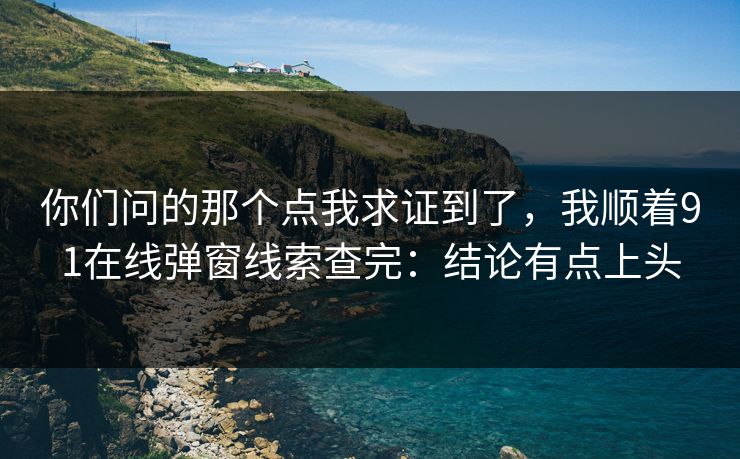 你们问的那个点我求证到了，我顺着91在线弹窗线索查完：结论有点上头