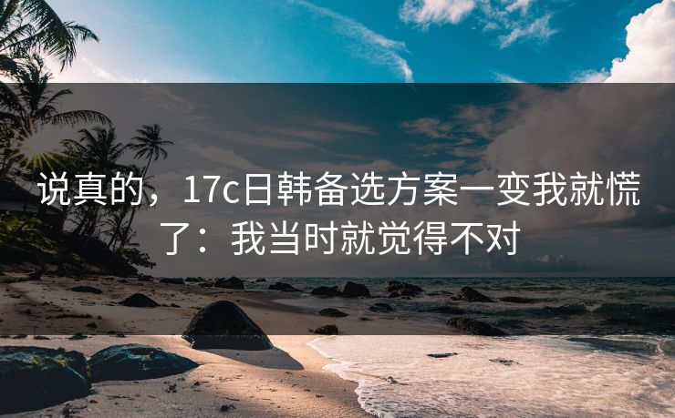 说真的,17c日韩备选方案一变我就慌了:我当时就觉得不对 说真的,17c日韩备选方案一变我就慌了:我当时就觉得不对