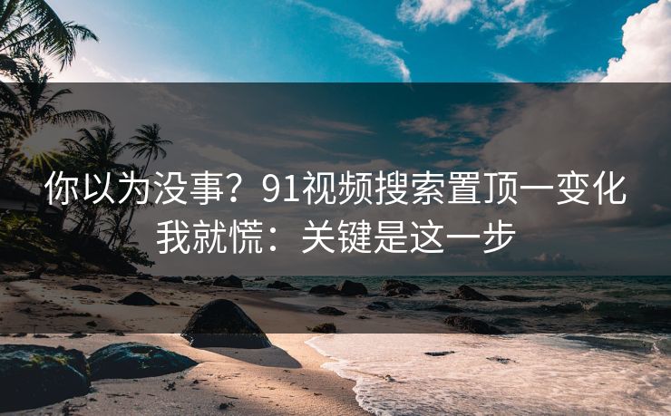 你以为没事?91视频搜索置顶一变化我就慌:关键是这一步 你以为没事?91视频搜索置顶一变化我就慌:关键是这一步