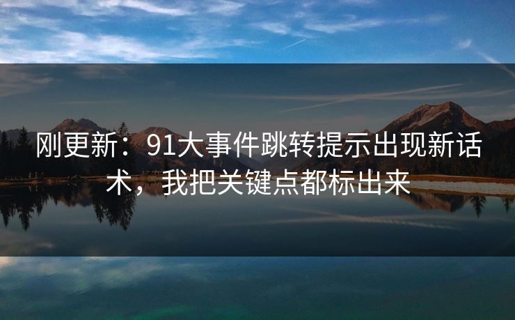 刚更新:91大事件跳转提示出现新话术,我把关键点都标出来 刚更新:91大事件跳转提示出现新话术,我把关键点都标出来