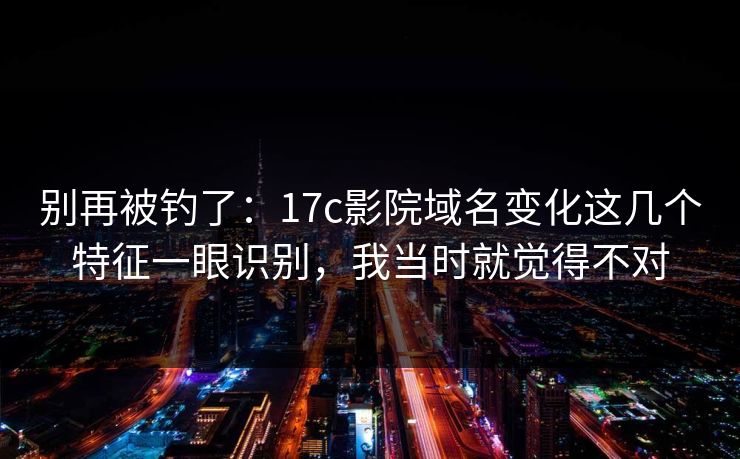 别再被钓了：17c影院域名变化这几个特征一眼识别，我当时就觉得不对