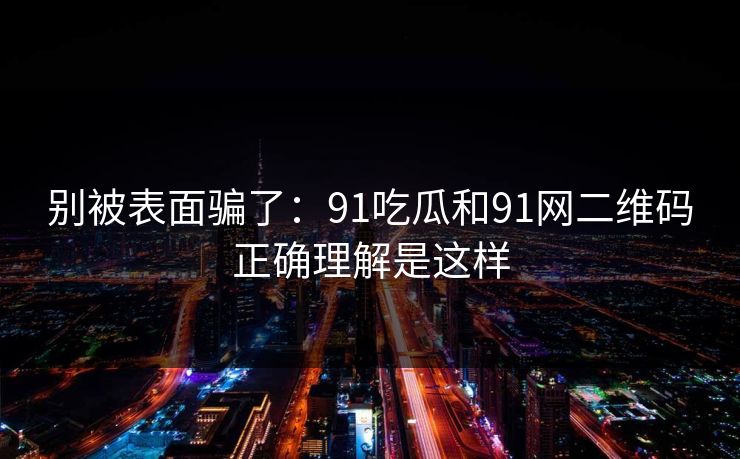 别被表面骗了:91吃瓜和91网二维码正确理解是这样 别被表面骗了:91吃瓜和91网二维码正确理解是这样