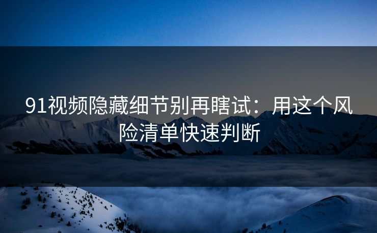91视频隐藏细节别再瞎试:用这个风险清单快速判断 91视频隐藏细节别再瞎试:用这个风险清单快速判断