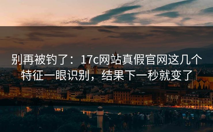别再被钓了:17c网站真假官网这几个特征一眼识别,结果下一秒就变了 别再被钓了:17c网站真假官网这几个特征一眼识别,结果下一秒就变了