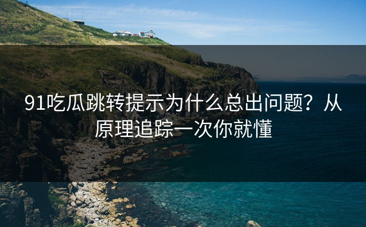 91吃瓜跳转提示为什么总出问题?从原理追踪一次你就懂 91吃瓜跳转提示为什么总出问题?从原理追踪一次你就懂