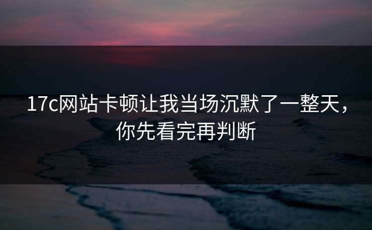17c网站卡顿让我当场沉默了一整天,你先看完再判断 17c网站卡顿让我当场沉默了一整天,你先看完再判断