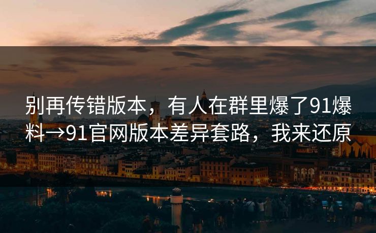 别再传错版本,有人在群里爆了91爆料→91官网版本差异套路,我来还原 别再传错版本,有人在群里爆了91爆料→91官网版本差异套路,我来还原