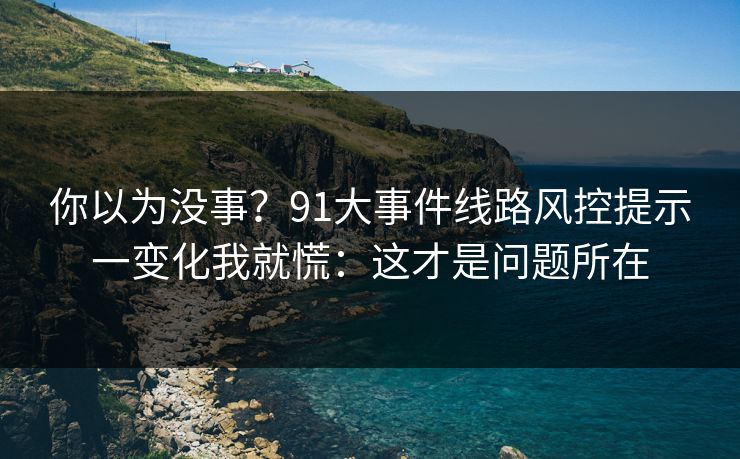 你以为没事？91大事件线路风控提示一变化我就慌：这才是问题所在