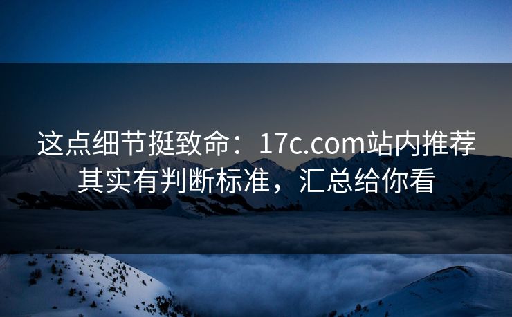 这点细节挺致命：17c.com站内推荐其实有判断标准，汇总给你看