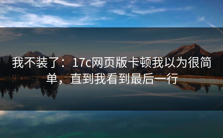 我不装了：17c网页版卡顿我以为很简单，直到我看到最后一行