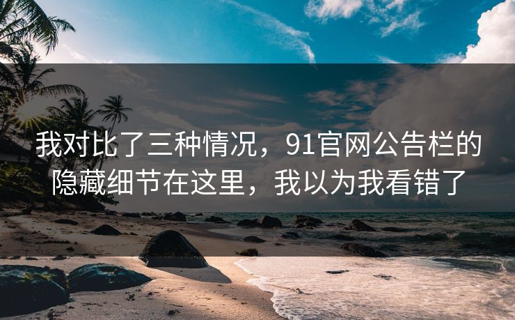 我对比了三种情况，91官网公告栏的隐藏细节在这里，我以为我看错了