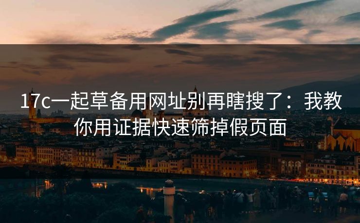 17c一起草备用网址别再瞎搜了：我教你用证据快速筛掉假页面