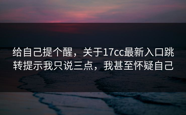 给自己提个醒，关于17cc最新入口跳转提示我只说三点，我甚至怀疑自己