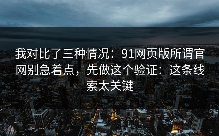 我对比了三种情况：91网页版所谓官网别急着点，先做这个验证：这条线索太关键
