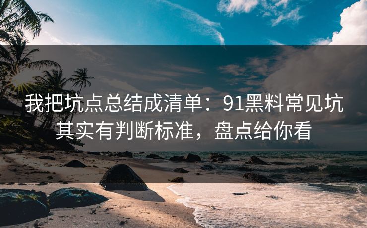 我把坑点总结成清单：91黑料常见坑其实有判断标准，盘点给你看