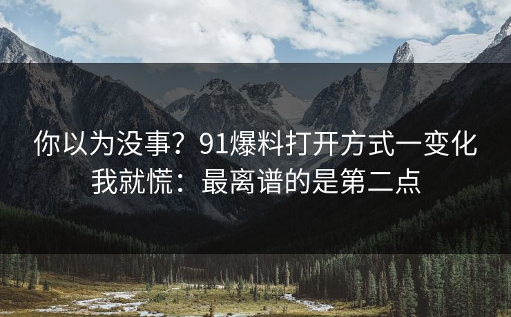 你以为没事？91爆料打开方式一变化我就慌：最离谱的是第二点