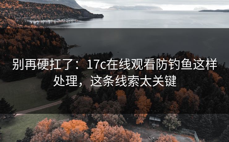 别再硬扛了：17c在线观看防钓鱼这样处理，这条线索太关键