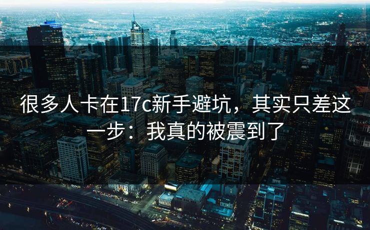 很多人卡在17c新手避坑，其实只差这一步：我真的被震到了