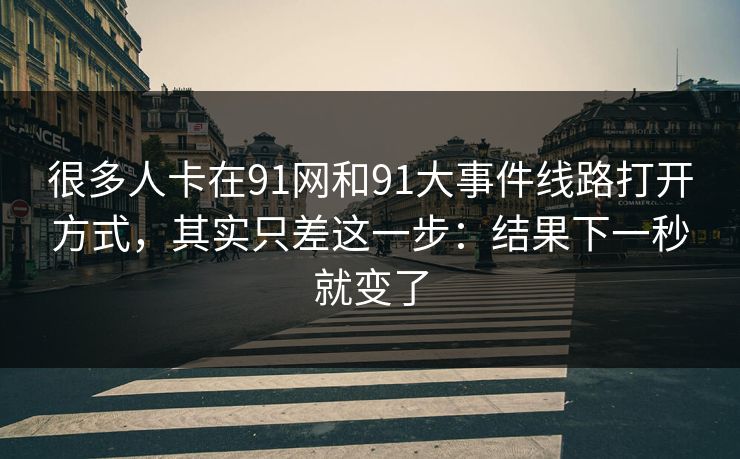 很多人卡在91网和91大事件线路打开方式，其实只差这一步：结果下一秒就变了