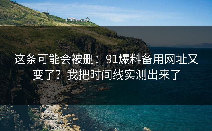 这条可能会被删：91爆料备用网址又变了？我把时间线实测出来了
