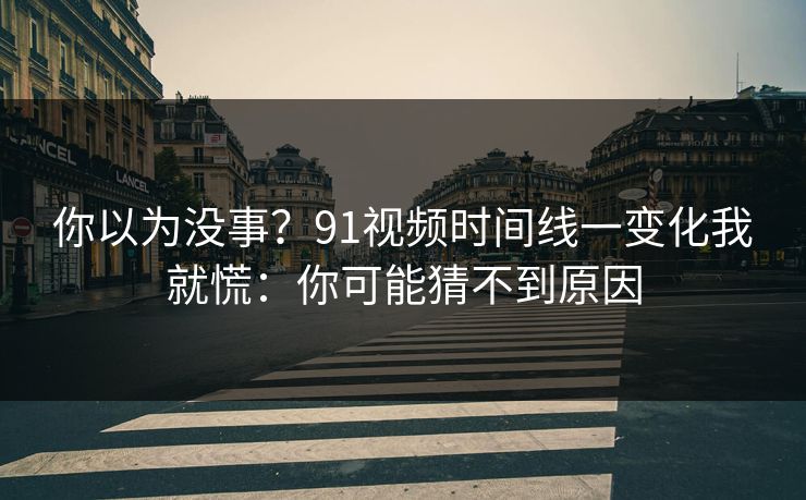 你以为没事？91视频时间线一变化我就慌：你可能猜不到原因