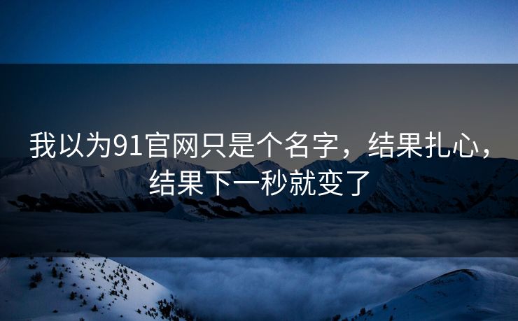 我以为91官网只是个名字，结果扎心，结果下一秒就变了