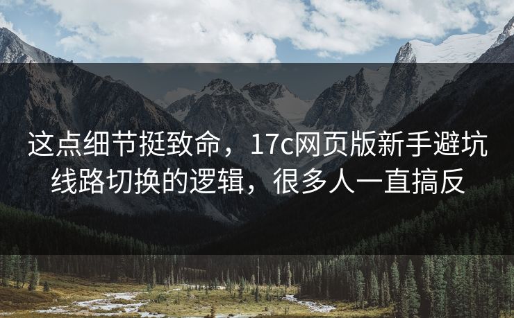 这点细节挺致命，17c网页版新手避坑线路切换的逻辑，很多人一直搞反