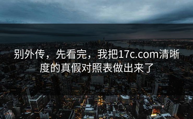 别外传，先看完，我把17c.com清晰度的真假对照表做出来了